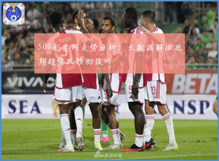 500彩票网走势分析：大数据解读近期趋势及预测技巧
