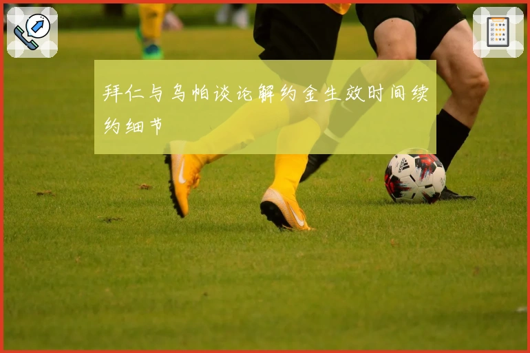 拜仁与乌帕谈论解约金生效时间续约细节