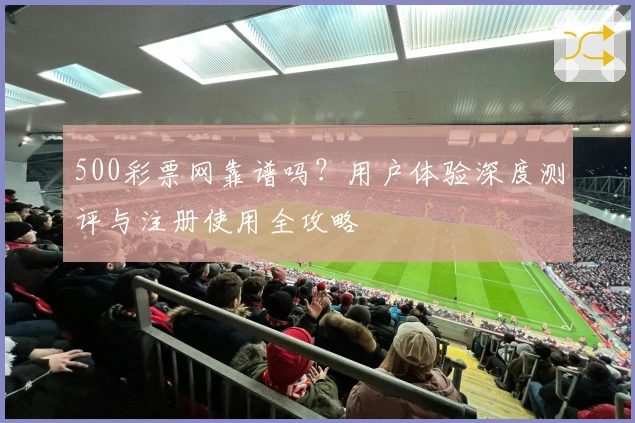 500彩票网靠谱吗？用户体验深度测评与注册使用全攻略