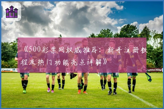 《500彩票网权威推荐：新手注册教程及热门功能亮点详解》