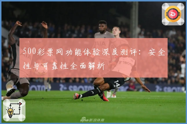 500彩票网功能体验深度测评:安全性与可靠性全面解析