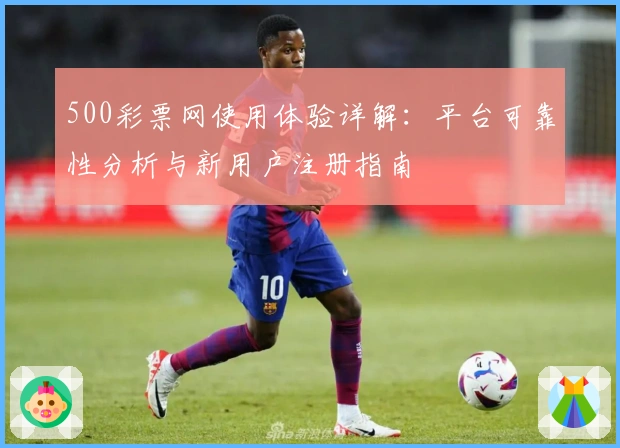 500彩票网使用体验详解：平台可靠性分析与新用户注册指南