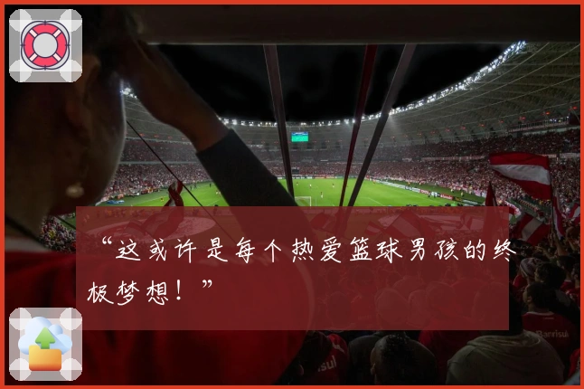 “这或许是每个热爱篮球男孩的终极梦想！”