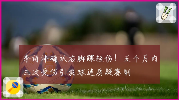 李诗沣确认右脚踝轻伤！五个月内三次受伤引发球迷质疑赛制