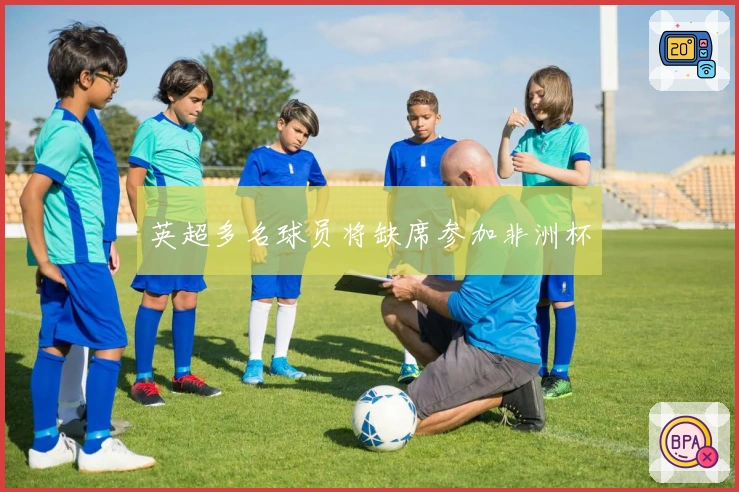 英超多名球员将缺席参加非洲杯