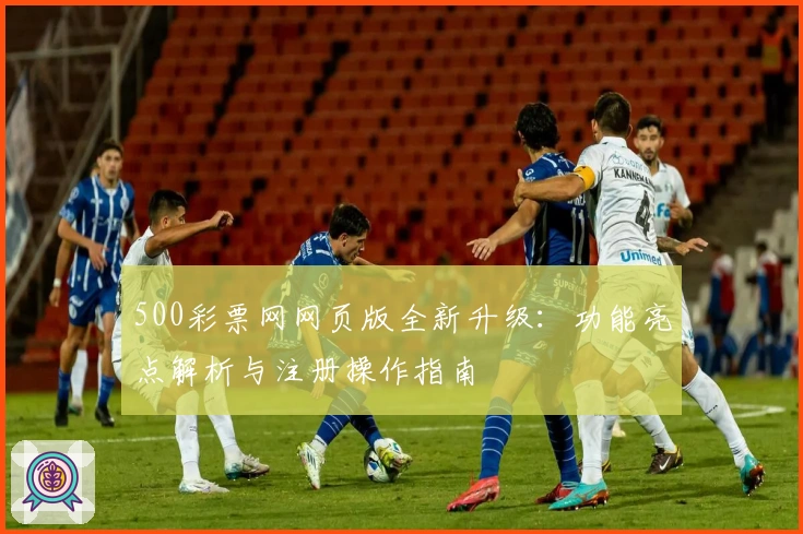 500彩票网网页版全新升级：功能亮点解析与注册操作指南