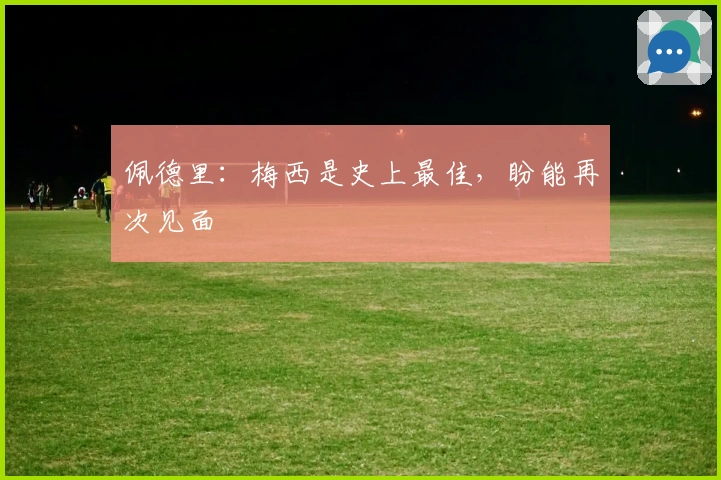 佩德里：梅西是史上最佳，盼能再次见面