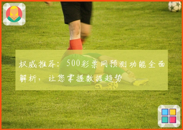权威推荐：500彩票网预测功能全面解析，让您掌握数据趋势