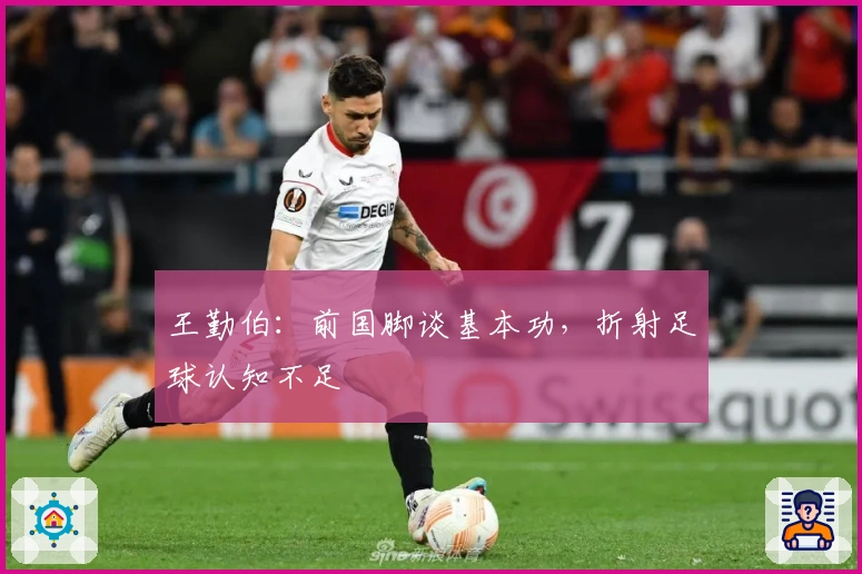 王勤伯：前国脚谈基本功，折射足球认知不足