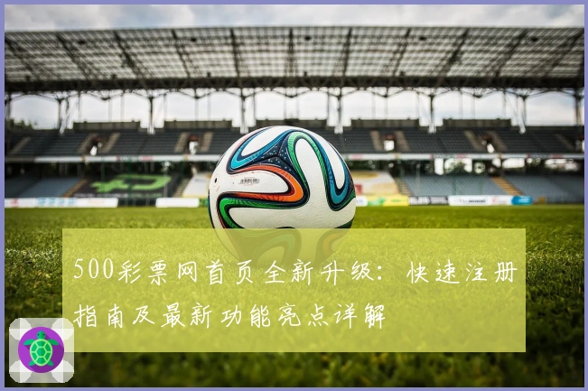 500彩票网首页全新升级：快速注册指南及最新功能亮点详解