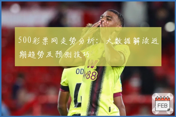 500彩票网走势分析：大数据解读近期趋势及预测技巧