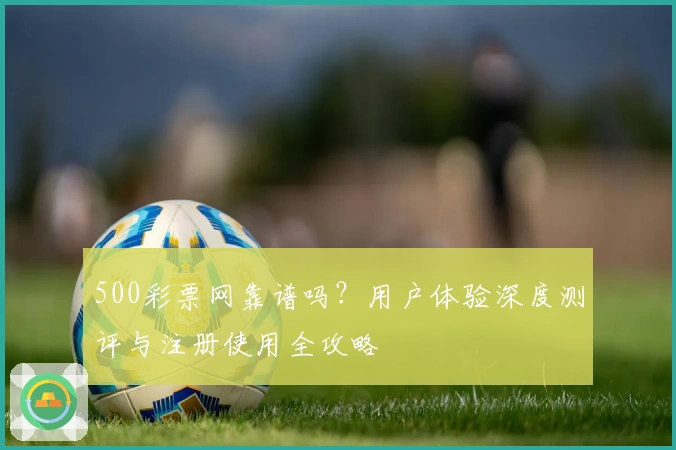 500彩票网靠谱吗？用户体验深度测评与注册使用全攻略