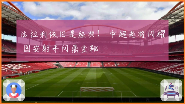 法拉利依旧是经典！ 中超老将闪耀 国安射手问鼎金靴