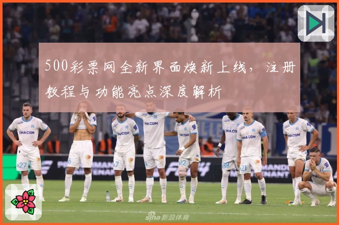 500彩票网全新界面焕新上线,注册教程与功能亮点深度解析