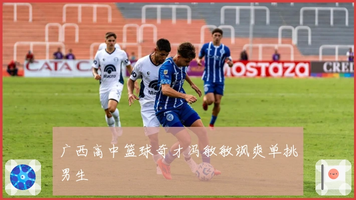 广西高中篮球奇才冯敏敏飒爽单挑男生