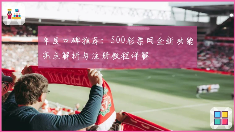 年度口碑推荐：500彩票网全新功能亮点解析与注册教程详解