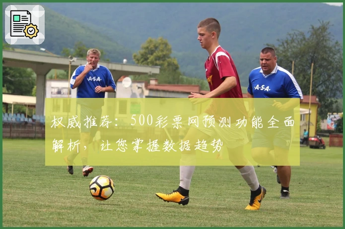 权威推荐：500彩票网预测功能全面解析，让您掌握数据趋势