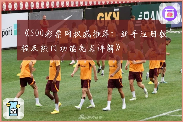 《500彩票网权威推荐：新手注册教程及热门功能亮点详解》