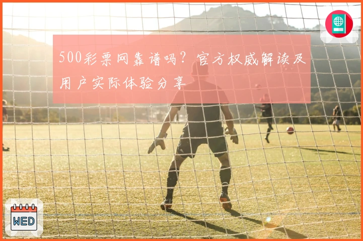 500彩票网靠谱吗？官方权威解读及用户实际体验分享