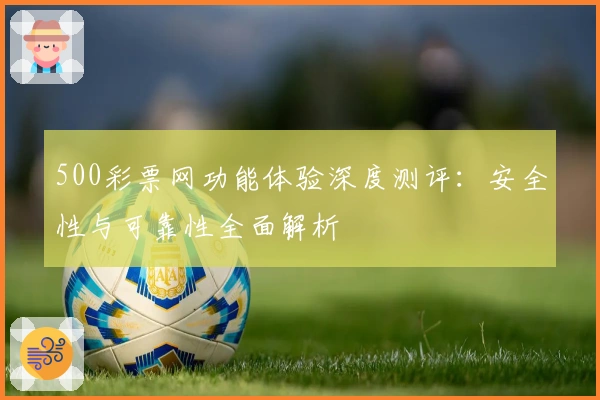 500彩票网功能体验深度测评：安全性与可靠性全面解析