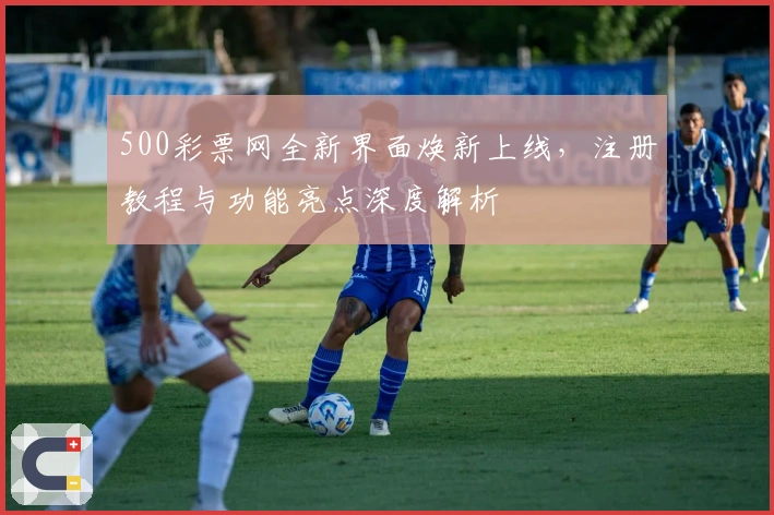 500彩票网全新界面焕新上线，注册教程与功能亮点深度解析