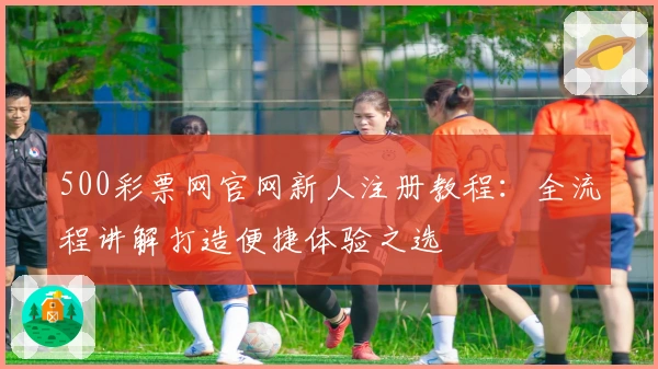 500彩票网官网新人注册教程：全流程讲解打造便捷体验之选