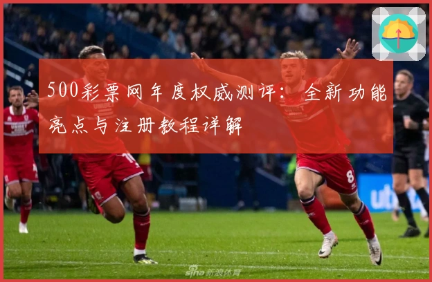 500彩票网年度权威测评:全新功能亮点与注册教程详解