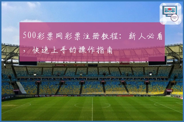 500彩票网彩票注册教程：新人必看，快速上手的操作指南