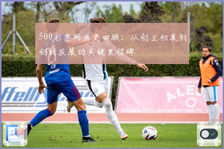 500彩票网历史回顾：从创立初衷到创新发展的关键里程碑