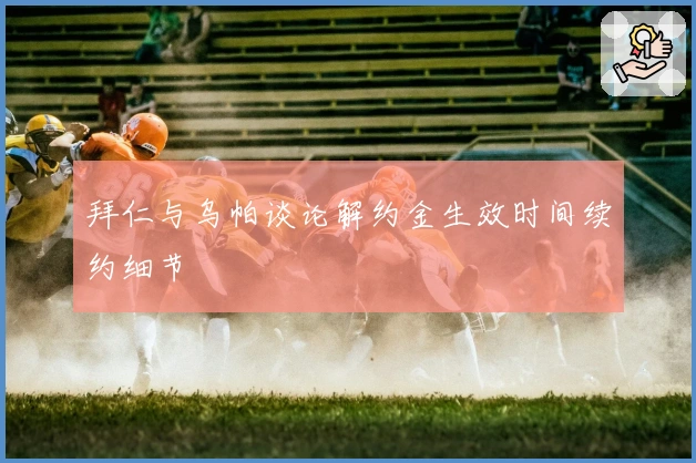 拜仁与乌帕谈论解约金生效时间续约细节