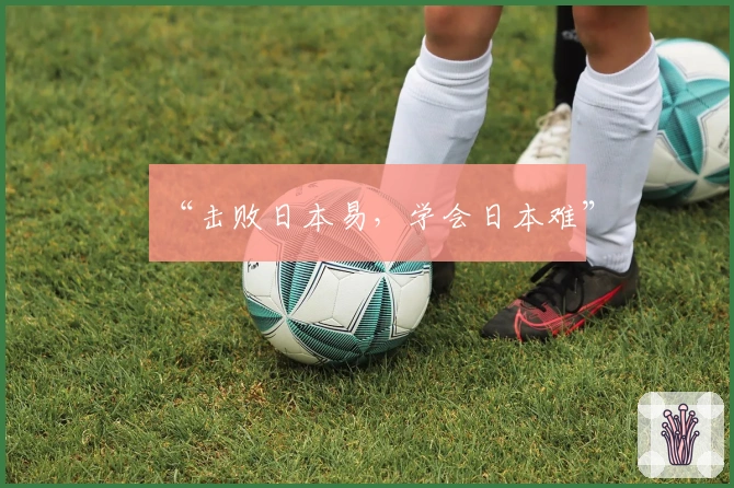 “击败日本易，学会日本难”