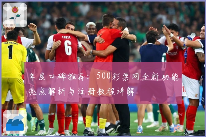 年度口碑推荐：500彩票网全新功能亮点解析与注册教程详解