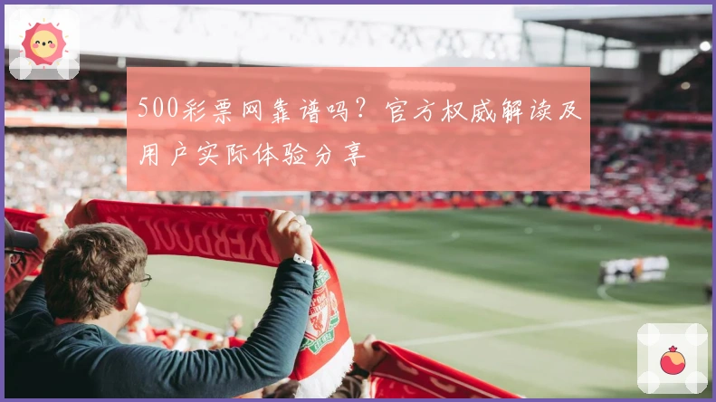 500彩票网靠谱吗？官方权威解读及用户实际体验分享