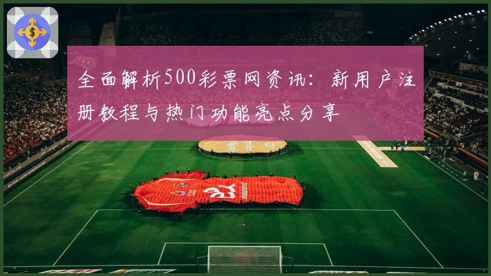 全面解析500彩票网资讯：新用户注册教程与热门功能亮点分享