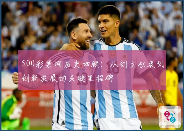 500彩票网历史回顾：从创立初衷到创新发展的关键里程碑