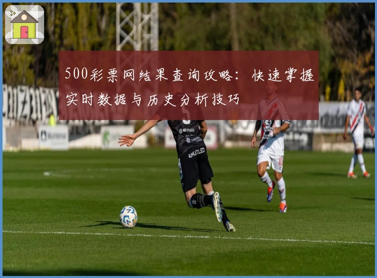 500彩票网结果查询攻略：快速掌握实时数据与历史分析技巧