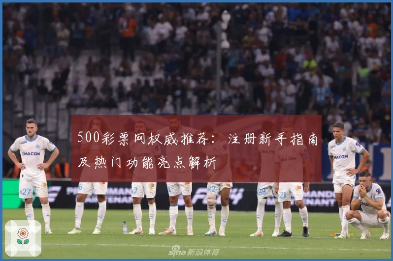 500彩票网权威推荐：注册新手指南及热门功能亮点解析